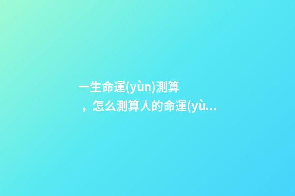 一生命運(yùn)測算，怎么測算人的命運(yùn)？ 如何算自己的運(yùn)勢，怎樣算自己的運(yùn)氣